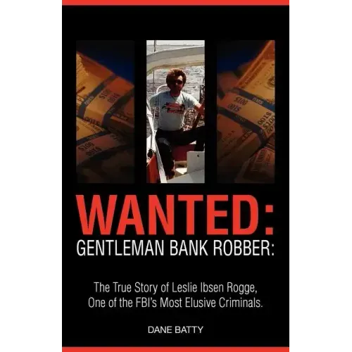 Wanted: Gentleman Bank Robber. the True Story of Leslie Ibsen Rogge, One of the FBI's Most Elusive Criminals