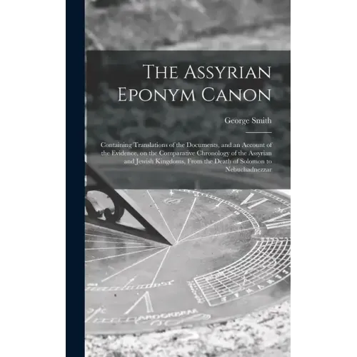 The Assyrian Eponym Canon; Containing Translations of the Documents, and an Account of the Evidence, on the Comparative Chronology of the Assyrian and