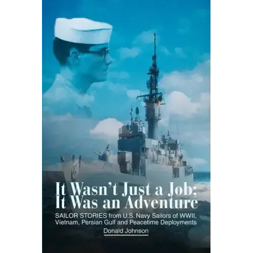 It Wasn't Just a Job; It Was an Adventure: SAILOR STORIES from U.S. Navy Sailors of WWII, Vietnam, Persian Gulf and Peacetime Deployments