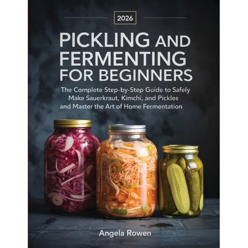 Pickling and Fermenting for Beginners: The Complete Step-by-Step Guide to Safely Make Sauerkraut, Kimchi, and Pickles and Master the Art of Home Ferme
