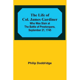 The Life of Col. James Gardiner: Who Was Slain at the Battle of Prestonpans, September 21, 1745 - Paperback