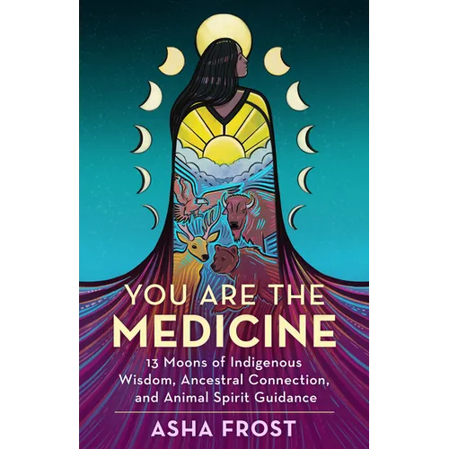 You Are the Medicine: 13 Moons of Indigenous Wisdom, Ancestral Connection, and Animal Spirit Guidance