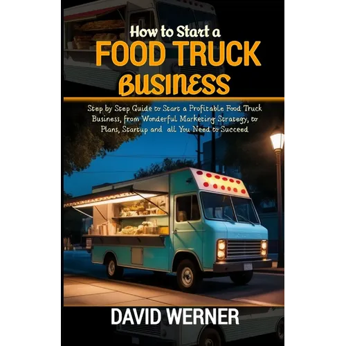 How to Start a Food Truck Business: Step by Step Guide to Start a Profitable Food Truck Business, from Wonderful Marketing Strategy, to Plans, Startup
