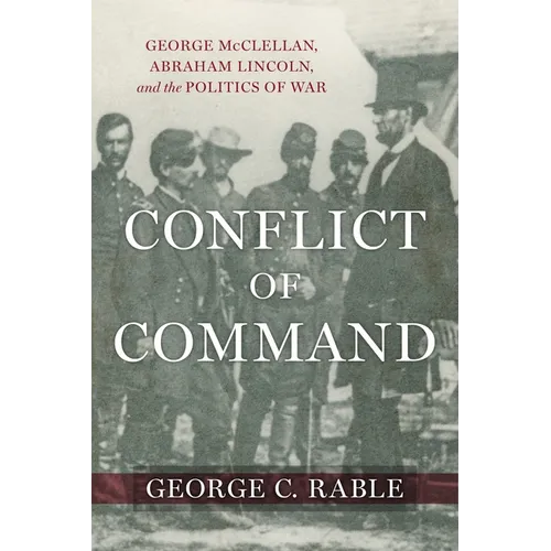 Conflict of Command: George McClellan, Abraham Lincoln, and the Politics of War