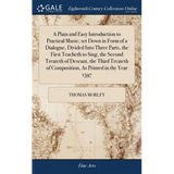 A Plain and Easy Introduction to Practical Music, set Down in Form of a Dialogue, Divided Into Three Parts, the First Teacheth to Sing, the Second Tre - Hardcover