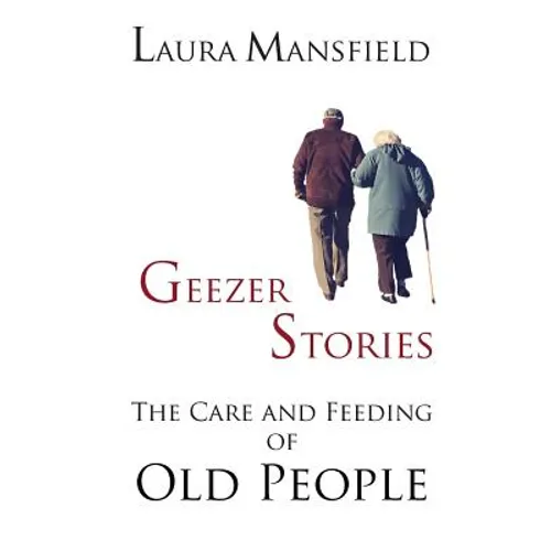 Geezer Stories: The Care and Feeding of Old People