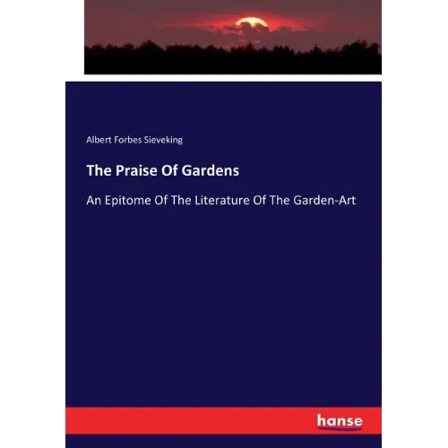 The Praise Of Gardens: An Epitome Of The Literature Of The Garden-Art