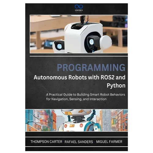 Programming Autonomous Robots with ROS2 and Python: A Practical Guide to Building Smart Robot Behaviors for Navigation, Sensing, and Interaction