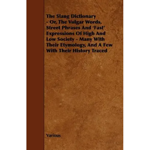 The Slang Dictionary - Or, the Vulgar Words, Street Phrases and 'Fast' Expressions of High and Low Society - Many with Their Etymology, and a Few with