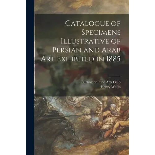 Catalogue of Specimens Illustrative of Persian and Arab Art Exhibited in 1885