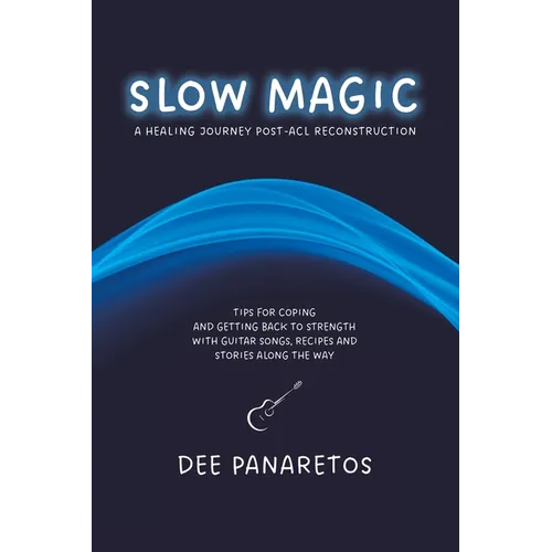 Slow Magic: A Healing Journey Post-ACL Reconstruction - Tips for Coping and Getting Back to Strength With Guitar Songs, Recipes and Stories Along the