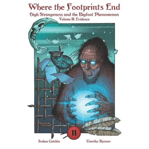 Where the Footprints End: High Strangeness and the Bigfoot Phenomenon, Volume II: Evidence