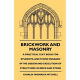 Brickwork And Masonry - A Practical Text Book For Students, And Those Engaged In The Design And Execution Of Structures In Brick And Stone