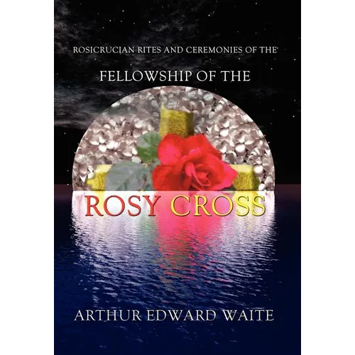 Rosicrucian Rites and Ceremonies of the Fellowship of the Rosy Cross by Founder of the Holy Order of the Golden Dawn Arthur Edward Waite