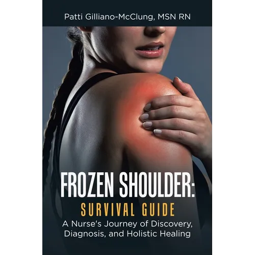 Frozen Shoulder: Survival Guide: A Nurse's Journey of Discovery, Diagnosis, and Holistic Healing