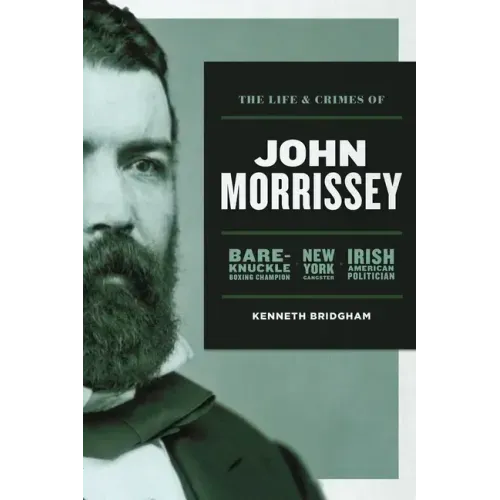The Life and Crimes of John Morrissey: Bare-Knuckle Boxing Champion, New York Gangster, Irish American Politician