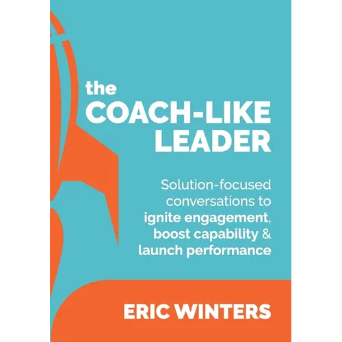 The Coach-like Leader: Solution-focused conversations to ignite engagement, boost capability & launch performance