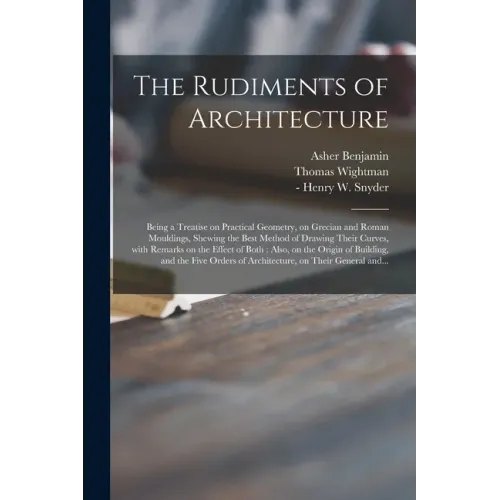 The Rudiments of Architecture: Being a Treatise on Practical Geometry, on Grecian and Roman Mouldings, Shewing the Best Method of Drawing Their Curve