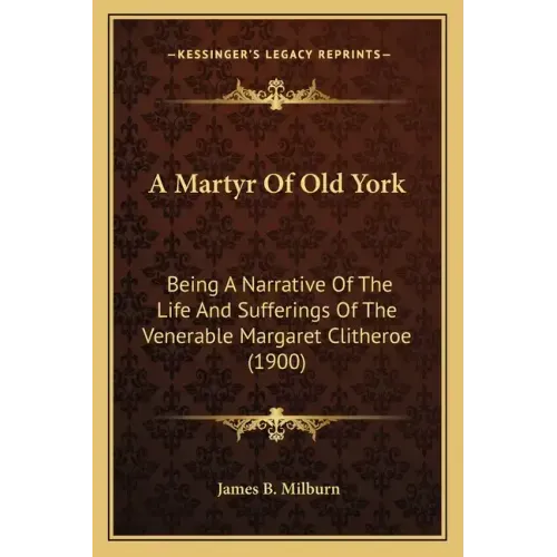 A Martyr Of Old York: Being A Narrative Of The Life And Sufferings Of The Venerable Margaret Clitheroe (1900)