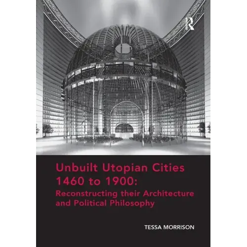 Unbuilt Utopian Cities 1460 to 1900: Reconstructing Their Architecture and Political Philosophy