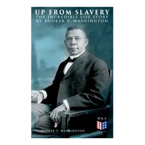 Up From Slavery: The Incredible Life Story of Booker T. Washington