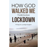 How God Walked Me Through Lockdown: Writings by a Prodigal Daughter - Hardcover