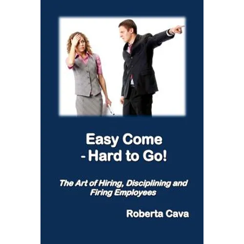 Easy Come - Hard to Go: The Art of Hiring, Disciplining and Firing Employees