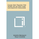 Clear The Tracks! The Story Of An Old Time Locomotive Engineer
