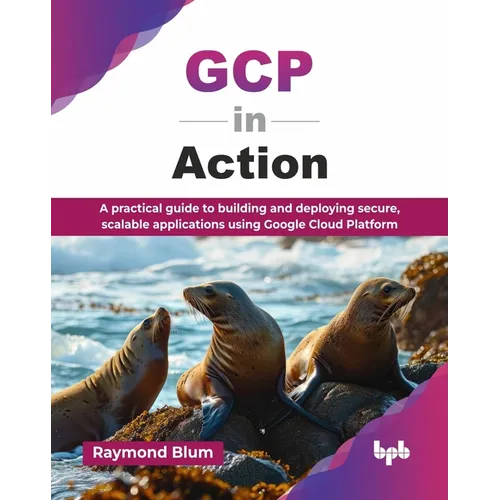 GCP in Action: A practical guide to building and deploying secure, scalable applications using Google Cloud Platform (English Edition)