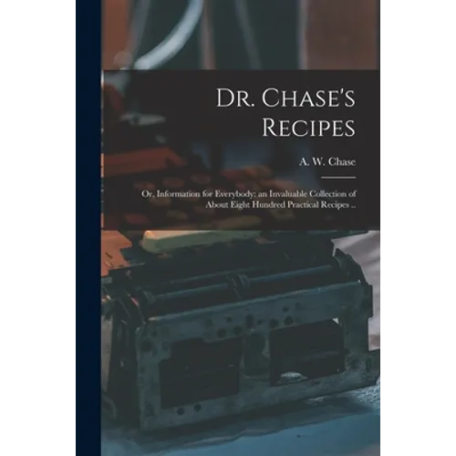 Dr. Chase's Recipes; or, Information for Everybody: an Invaluable Collection of About Eight Hundred Practical Recipes ..
