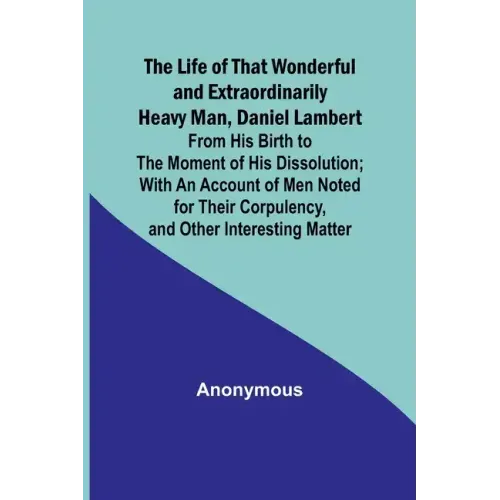 The Life of That Wonderful and Extraordinarily Heavy Man, Daniel Lambert: From His Birth to the Moment of His Dissolution; With an Account of Men Note