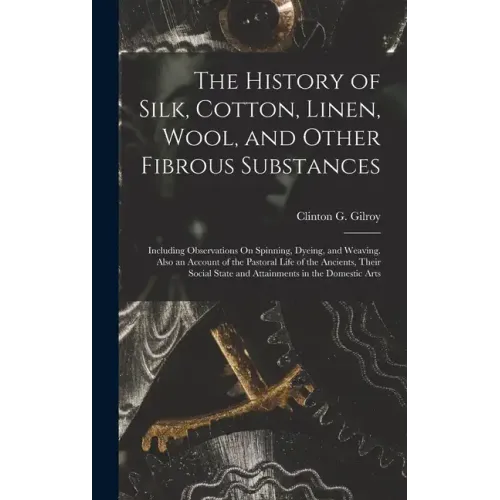 The History of Silk, Cotton, Linen, Wool, and Other Fibrous Substances: Including Observations On Spinning, Dyeing, and Weaving. Also an Account of th