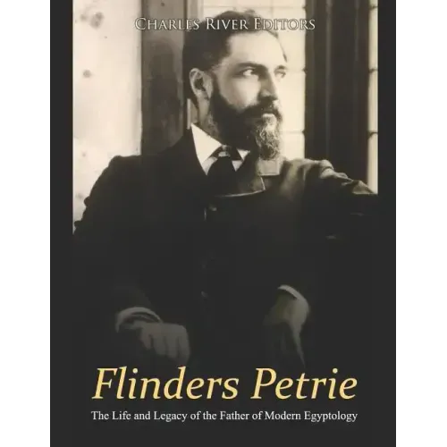 Flinders Petrie: The Life and Legacy of the Father of Modern Egyptology