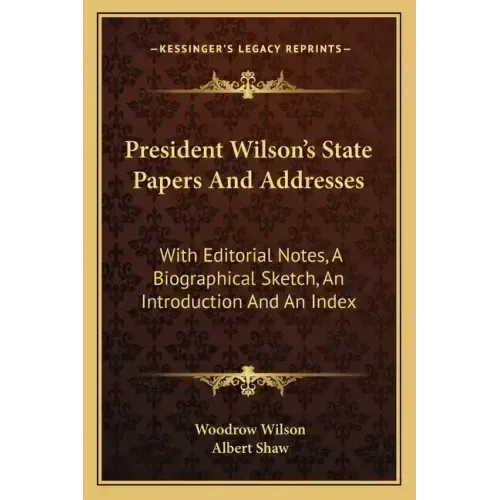 President Wilson's State Papers and Addresses: With Editorial Notes, a Biographical Sketch, an Introduction and an Index