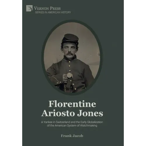 Florentine Ariosto Jones: A Yankee in Switzerland and the Early Globalization of the American System of Watchmaking (Premium Color)