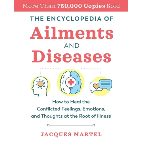 The Encyclopedia of Ailments and Diseases: How to Heal the Conflicted Feelings, Emotions, and Thoughts at the Root of Illness