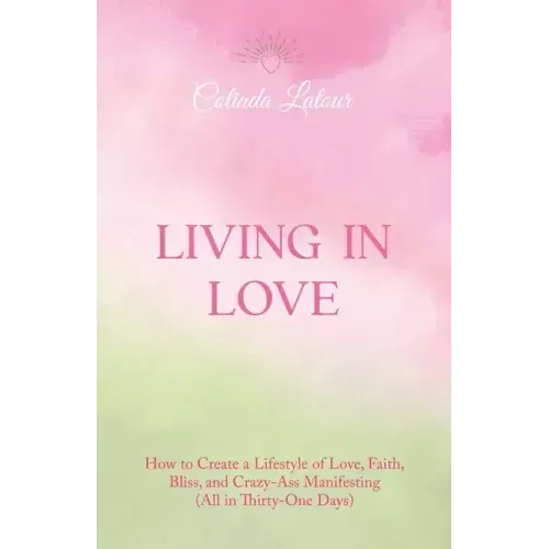 Living in Love: How to Create a Lifestyle of Love, Faith, Bliss, and Crazy-Ass Manifesting (All in Thirty-One Days)