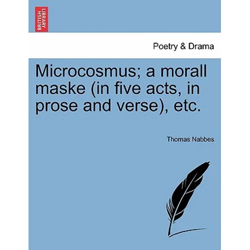Microcosmus; A Morall Maske (in Five Acts, in Prose and Verse), Etc.