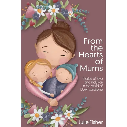 From the Hearts of Mums: Stories of love and inclusion in the world of Down Syndrome