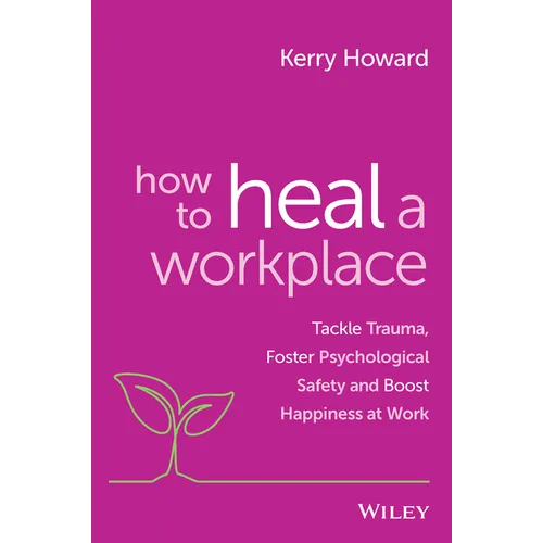How to Heal a Workplace: Tackle Trauma, Foster Psychological Safety and Boost Happiness at Work