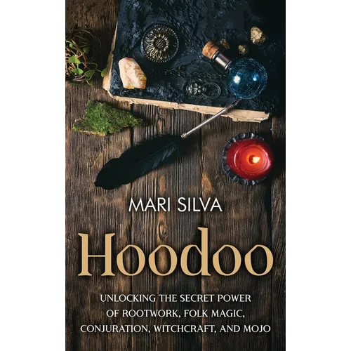 Hoodoo: Unlocking the Secret Power of Rootwork, Folk Magic, Conjuration, Witchcraft, and Mojo