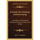 Scientific Hat Finishing And Renovating: A Complete And Profusely Illustrated Course Of Instruction (1919) - Paperback