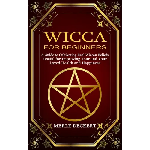 Wicca for Beginners: A Guide to Cultivating Real Wiccan Beliefs (Useful for Improving Your and Your Loved Health and Happiness)