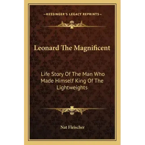 Leonard The Magnificent: Life Story Of The Man Who Made Himself King Of The Lightweights