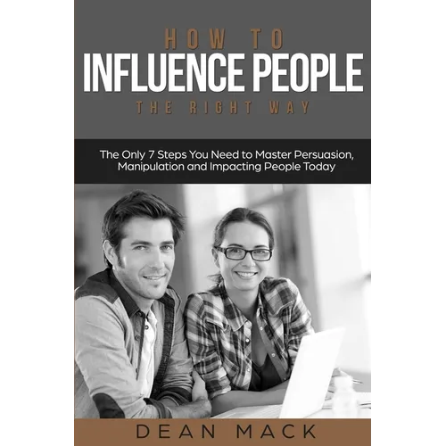 How to Influence People: The Right Way - The Only 7 Steps You Need to Master Persuasion, Manipulation and Impacting People Today