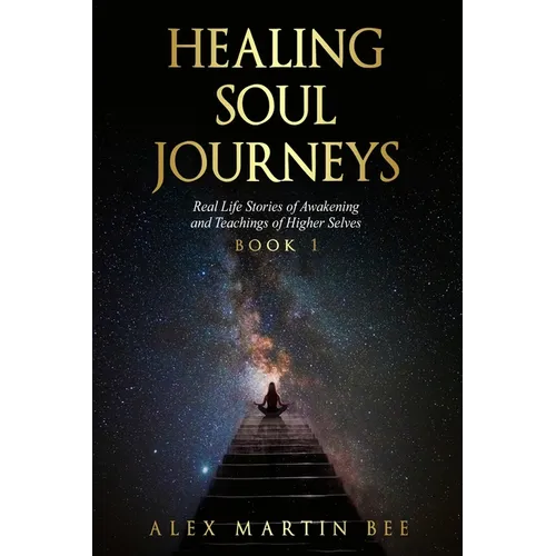 Healing Soul Journeys: Real Life Stories of Awakening and Teachings of Higher Selves - Book 1