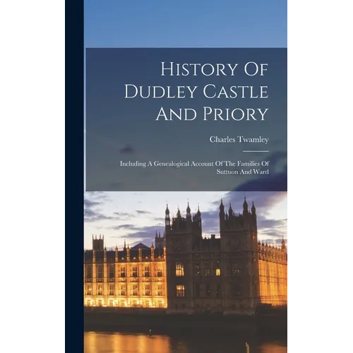 History Of Dudley Castle And Priory: Including A Genealogical Account Of The Families Of Suttuon And Ward