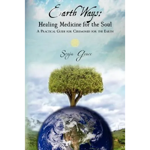 Earth Ways: Healing Medicine for the Soul: A Practical Guide for Ceremonies for the Earth