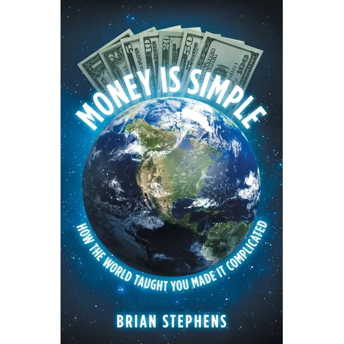 Money Is Simple: How The World Taught You Made It Complicated