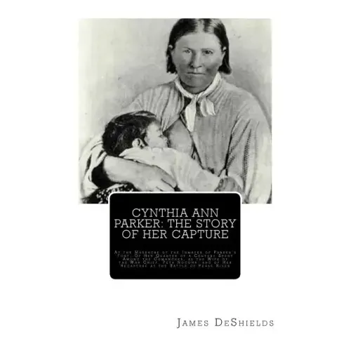Cynthia Ann Parker: The Story of Her Capture: At the Massacre of the Inmates of Parker's Fort; Of Her Quarter of a Century Spent Among the